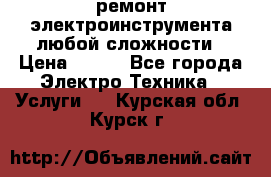 ремонт электроинструмента любой сложности › Цена ­ 100 - Все города Электро-Техника » Услуги   . Курская обл.,Курск г.